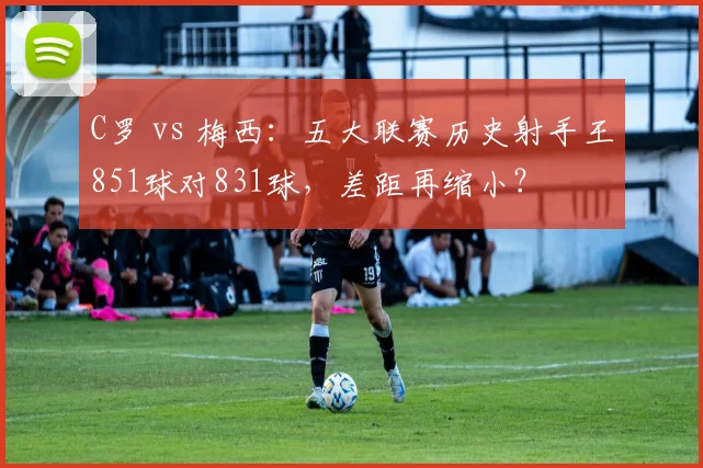 C罗 vs 梅西：五大联赛历史射手王851球对831球，差距再缩小？