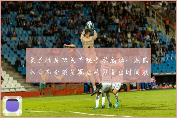 莫兰特肩部关节镜手术成功，灰熊队公布全明星赛后两月复出时间表
